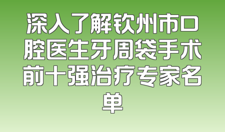 深入了解钦州市口腔医生牙周袋手术前十强治疗专家名单