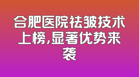 合肥医院祛皱技术上榜，显著优势来袭