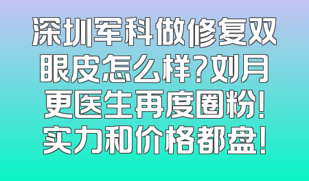 深圳军科做修复双眼皮怎么样？刘月更医生再度圈粉！实力和价格都盘！