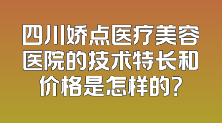 四川娇点医疗美容医院的技术特长和价格是怎样的？
