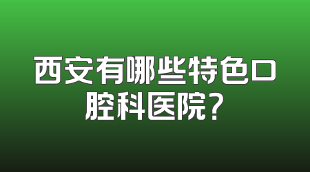 西安有哪些特色口腔科医院？