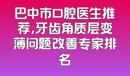 巴中市口腔医生推荐，牙齿角质层变薄问题改善专家排名