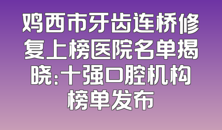 鸡西市牙齿连桥修复上榜医院名单揭晓：十强口腔机构榜单发布