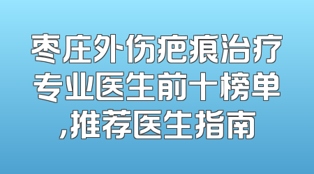 枣庄外伤疤痕治疗专业医生前十榜单，推荐医生指南