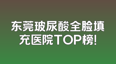 东莞玻尿酸全脸填充医院TOP榜！