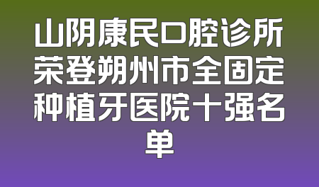 山阴康民口腔诊所荣登朔州市全固定种植牙医院十强名单