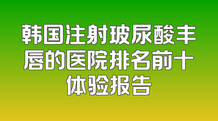 韩国注射玻尿酸丰唇的医院排名前十体验报告