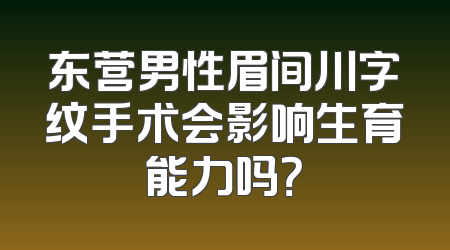 东营男性眉间川字纹手术会影响生育能力吗？