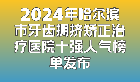 2024年哈尔滨市牙齿拥挤矫正治疗医院十强人气榜单发布