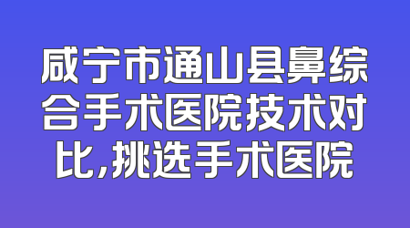 咸宁市通山县鼻综合手术医院技术对比，挑选手术医院