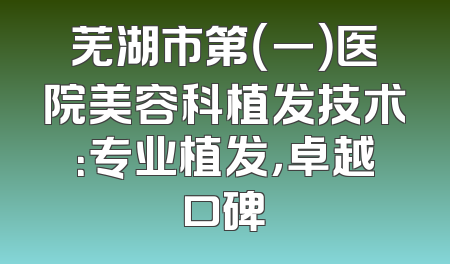 芜湖市第（一）医院美容科植发技术：专业植发，卓越口碑