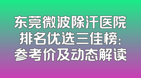 东莞微波除汗医院排名优选三佳榜：参考价及动态解读
