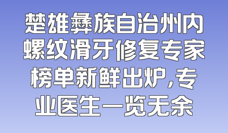 楚雄彝族自治州内螺纹滑牙修复专家榜单新鲜出炉，专业医生一览无余