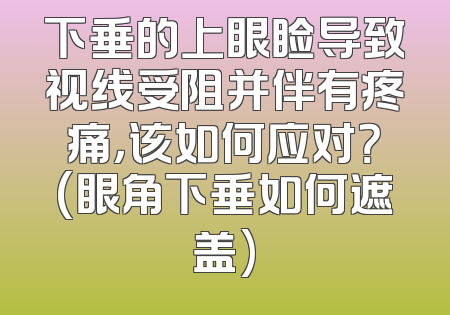 下垂的上眼睑导致视线受阻并伴有疼痛，该如何应对？(眼角下垂如何遮盖)