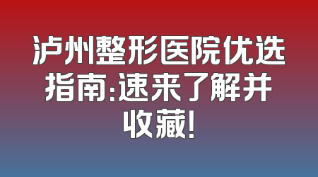 泸州整形医院优选指南：速来了解并收藏！