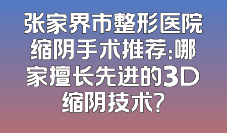 张家界市整形医院缩阴手术推荐：哪家擅长先进的3D缩阴技术？