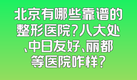 北京有哪些靠谱的整形医院？八大处、中日友好、丽都等医院咋样？