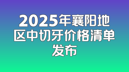 2025年襄阳地区中切牙价格清单发布
