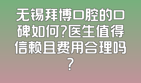 无锡拜博口腔的口碑如何？医生值得信赖且费用合理吗？