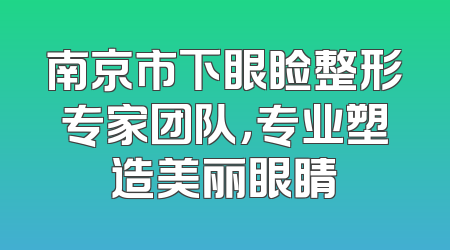 南京市下眼睑整形专家团队，专业塑造美丽眼睛