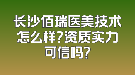 长沙佰瑞医美技术怎么样？资质实力可信吗？