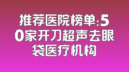推荐医院榜单：50家开刀超声去眼袋医疗机构