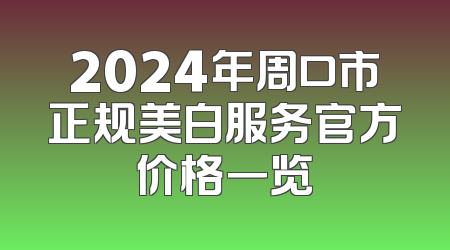 2024年周口市正规美白服务官方价格一览
