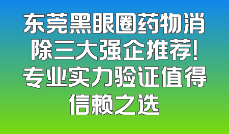东莞黑眼圈药物消除三大强企推荐！专业实力验证值得信赖之选