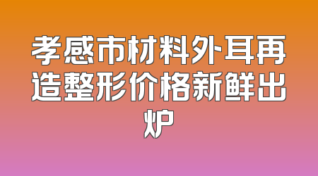 孝感市材料外耳再造整形价格新鲜出炉