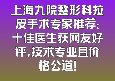 上海九院整形科拉皮手术专家推荐：十佳医生获网友好评，技术专业且价格公道！