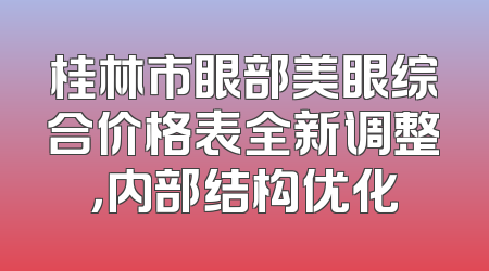 桂林市眼部美眼综合价格表全新调整，内部结构优化