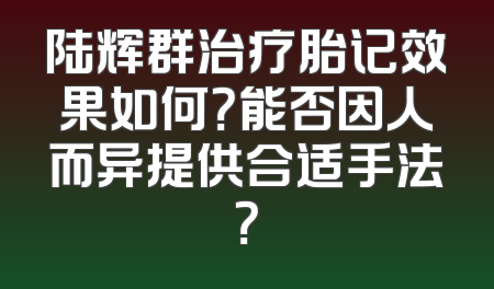 陆辉群治疗胎记效果如何？能否因人而异提供合适手法？