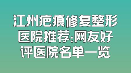 江州疤痕修复整形医院推荐：网友好评医院名单一览