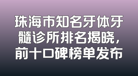 珠海市知名牙体牙髓诊所排名揭晓，前十口碑榜单发布