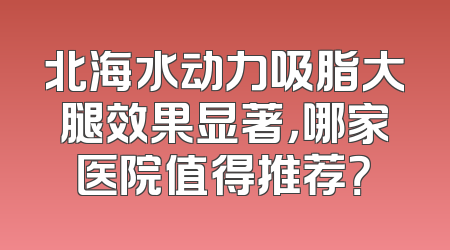 北海水动力吸脂大腿效果显著，哪家医院值得推荐？