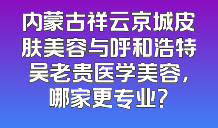 内蒙古祥云京城皮肤美容与呼和浩特吴老贵医学美容，哪家更专业？