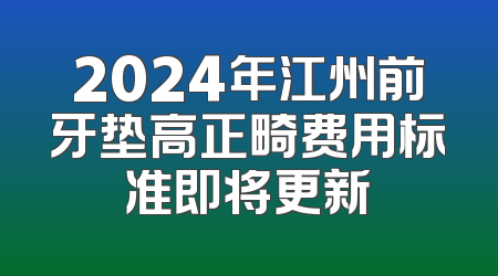 2024年江州前牙垫高正畸费用标准即将更新