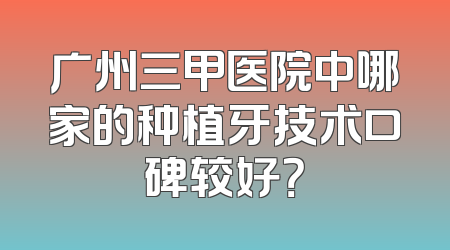 广州三甲医院中哪家的种植牙技术口碑较好？