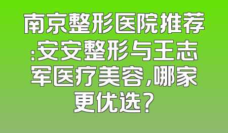 南京整形医院推荐：安安整形与王志军医疗美容，哪家更优选？