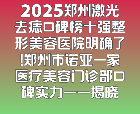 2025郑州激光去痣口碑榜十强整形美容医院明确了！郑州市诺亚一家医疗美容门诊部口碑实力一一揭晓