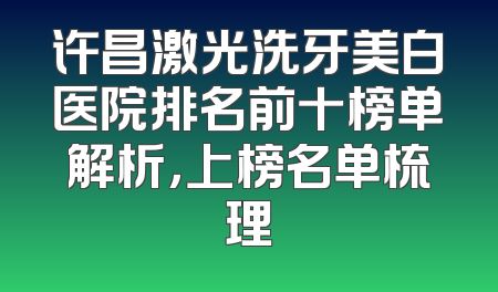 许昌激光洗牙美白医院排名前十榜单解析，上榜名单梳理