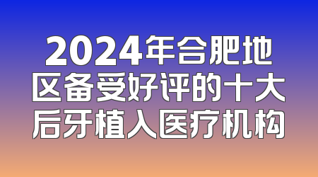 2024年合肥地区备受好评的十大后牙植入医疗机构