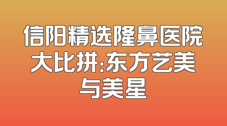 信阳精选隆鼻医院大比拼：东方艺美与美星