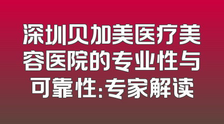 深圳贝加美医疗美容医院的专业性与可靠性：专家解读
