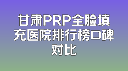 甘肃PRP全脸填充医院排行榜口碑对比