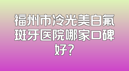 福州市冷光美白氟斑牙医院哪家口碑好？