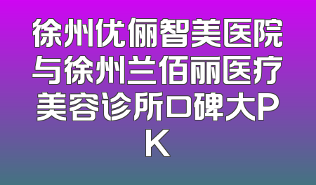 徐州优俪智美医院与徐州兰佰丽医疗美容诊所口碑大PK