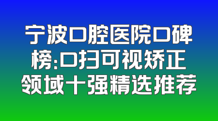 宁波口腔医院口碑榜：口扫可视矫正领域十强精选推荐