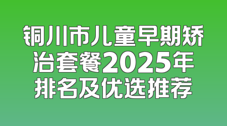铜川市儿童早期矫治套餐2025年排名及优选推荐