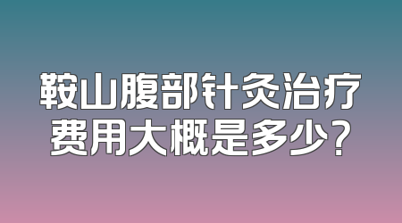 鞍山腹部针灸治疗费用大概是多少？